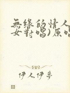 无缘的情人(男女对唱)原唱