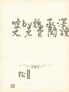 嘘by魏承泽全文免费阅读笔趣阁无弹窗