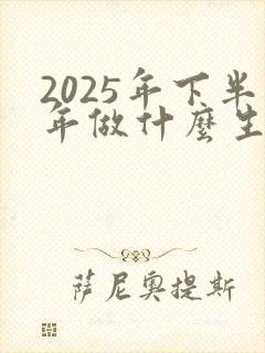 2025年下半年做什么生意赚钱