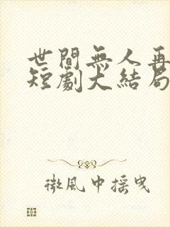 世间无人再似我短剧大结局