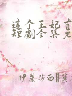 这个王妃有点野短剧全集免费播放