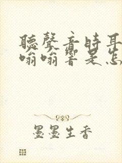 听声音时耳朵里嗡嗡响是怎么回事
