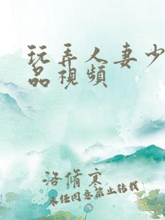 玩弄人妻少妇精品视频
