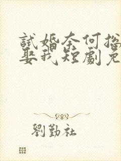 试婚奈何总裁要娶我短剧免费观看全集08