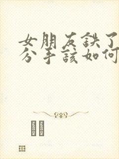 女朋友铁了心要分手该如何挽回