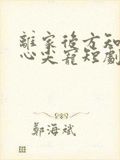离家后方知我是心尖宠短剧大结局
