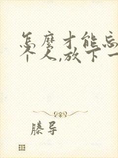 怎么才能忘记一个人,放下一段感情