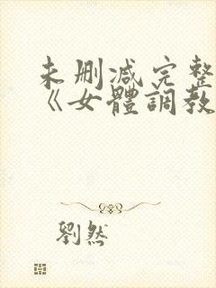 未删减完整版.《女体调教人》下载观后评论: