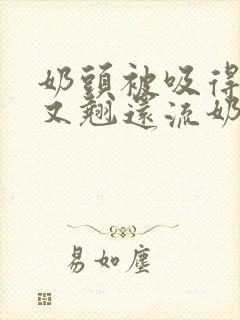 奶头被吸得又大又翘还流奶水