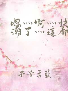 嗯灬啊灬快灬高潮了灬这都有水啊视频