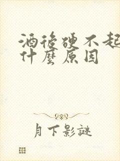 酒后硬不起来是什么原因