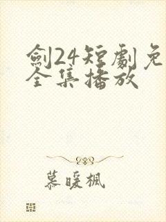 剑24短剧免费全集播放