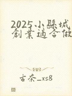 2025小县城创业适合做点什么小生意