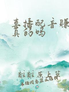 喜播配音赚钱是真的吗