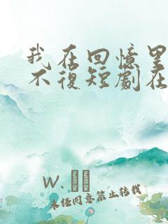 我在回忆里万劫不复短剧在线免费观看