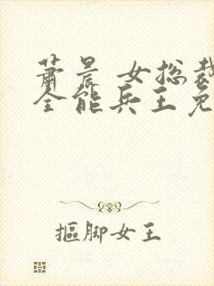 萧晨 女总裁的全能兵王免费阅读不败战春联