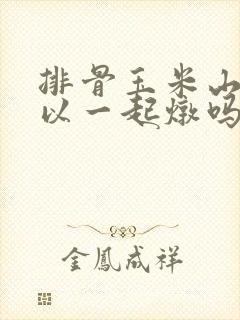 排骨玉米山药可以一起炖吗