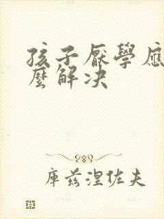 孩子厌学应该怎么解决