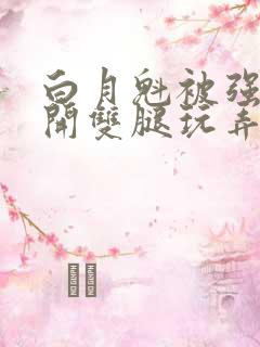 白月魁被强行扒开双腿玩弄小说