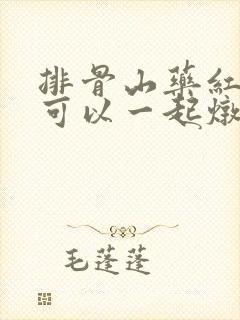 排骨山药红萝卜可以一起炖吗