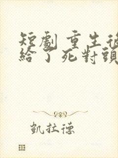 短剧 重生后嫁给了死对头