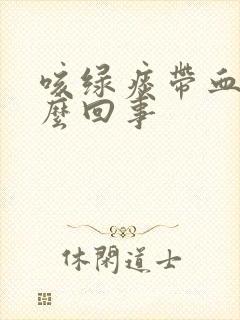 咳绿痰带血丝怎么回事