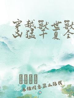 穿越兽世兽夫太凶猛千夏全文免费阅读