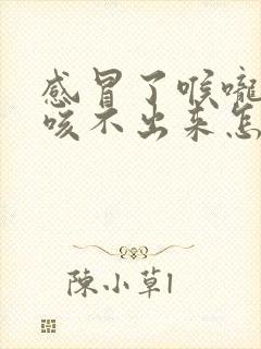 感冒了喉咙有痰咳不出来怎么办