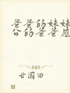 爸爸的妹妹的老公的爸爸应该叫什么