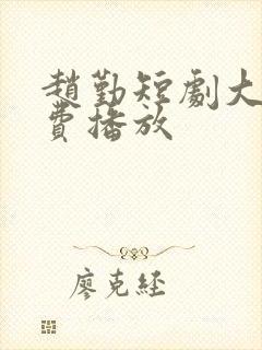赵勤短剧大全免费播放