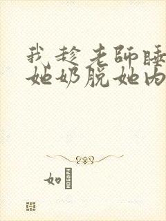 我趁老师睡觉摸她奶脱她内裤照片