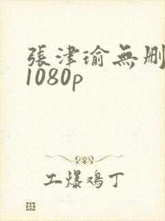张津瑜无删减版1080p