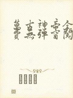 万古神帝全文免费无弹窗阅读