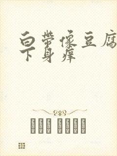 白带像豆腐渣,下身痒