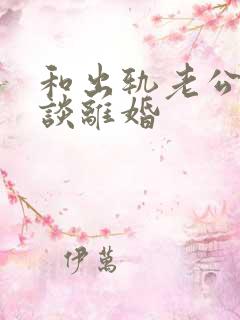 和出轨老公怎么谈离婚