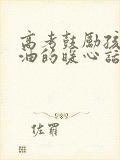 高考鼓励孩子加油的暖心话