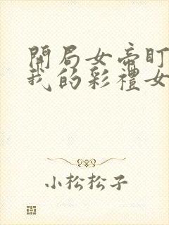 开局女帝盯上了我的彩礼女主是谁