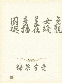 国产美女免费无遮挡在线观看