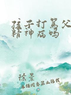 孩子打骂父母是精神病吗