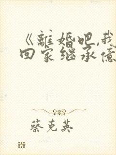 《离婚吧,我要回家继承亿万家产