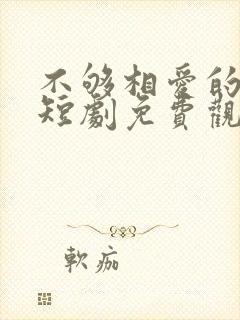 不够相爱的我们短剧免费观看全部