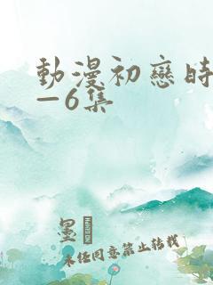 动漫初恋时间1—6集