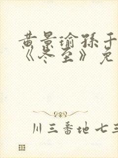 黄景瑜孙千新剧《冬至》免费观看完整版