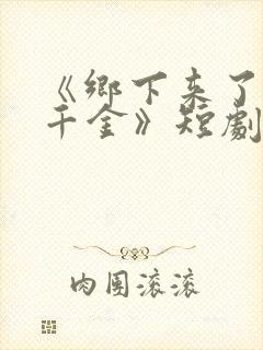 《乡下来了个真千金》短剧免费观看