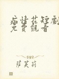 痴情花短剧全集免费观看
