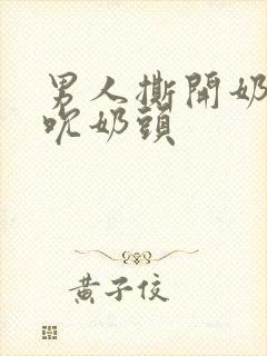 男人撕开奶罩揉吮奶头