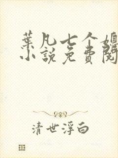 叶凡七个媳妇的小说免费阅读全文无弹窗
