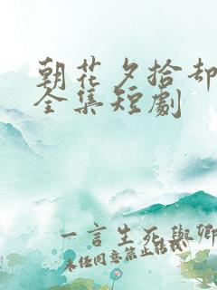 朝花夕拾却已迟全集短剧