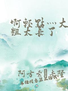 啊轻点灬大巴太粗太长了