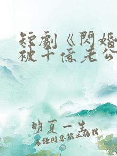 短剧《闪婚后,被千亿老公宠上天》